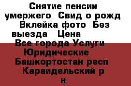 Снятие пенсии умержего. Свид.о рожд. Вклейка фото. Без выезда › Цена ­ 3 000 - Все города Услуги » Юридические   . Башкортостан респ.,Караидельский р-н